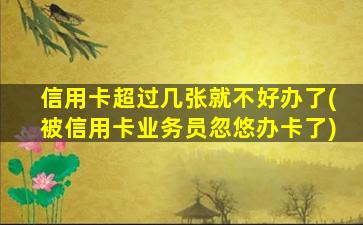 信用卡超过几张就不好办了(被信用卡业务员忽悠办卡了)