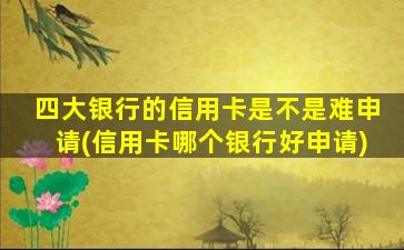 四大银行的信用卡是不是难申请(信用卡哪个银行好申请)