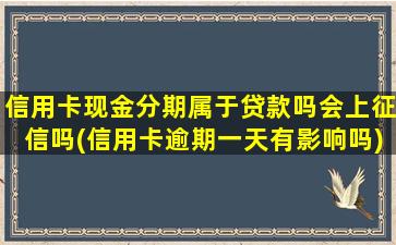 信用卡现金分期属于贷款吗会上征信吗(信用卡逾期一天有影响吗)