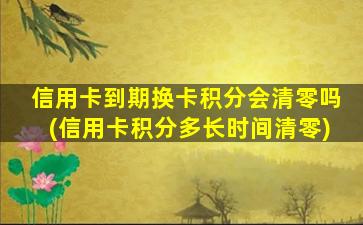 信用卡到期换卡积分会清零吗(信用卡积分多长时间清零)