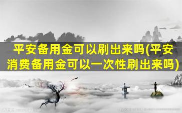 平安备用金可以刷出来吗(平安消费备用金可以一次性刷出来吗)