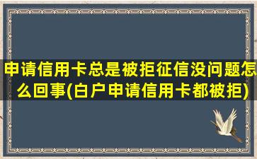 申请信用卡总是被拒征信没问题怎么回事(白户申请信用卡都被拒)