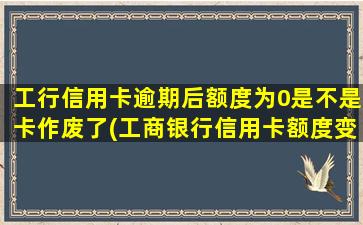 工行信用卡逾期后额度为0是不是卡作废了(工商银行信用卡额度变成0了怎么办)