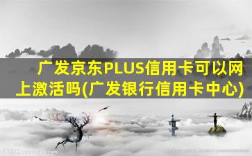 广发京东PLUS信用卡可以网上激活吗(广发银行信用卡中心)