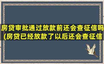 房贷审批通过放款前还会查征信吗(房贷已经放款了以后还会查征信吗)