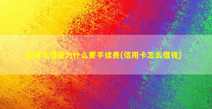 信用卡借钱为什么要手续费(信用卡怎么借钱)