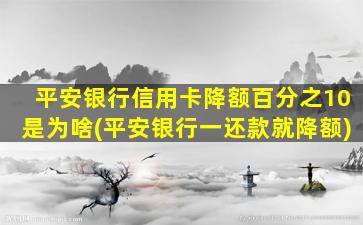平安银行信用卡降额百分之10是为啥(平安银行一还款就降额)