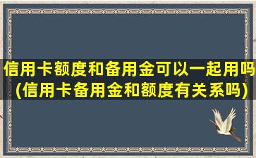 信用卡额度和备用金可以一起用吗(信用卡备用金和额度有关系吗)