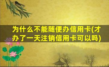 为什么不能随便办信用卡(才办了一天注销信用卡可以吗)