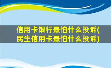 信用卡银行最怕什么投诉(民生信用卡最怕什么投诉)