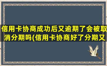 信用卡协商成功后又逾期了会被取消分期吗(信用卡协商好了分期又要逾期了)