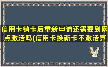 信用卡销卡后重新申请还需要到网点激活吗(信用卡换新卡不激活算销户吗)