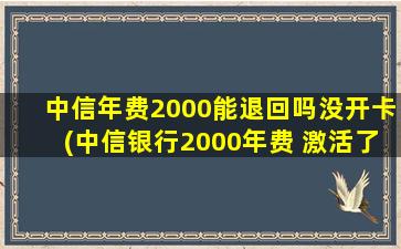 中信年费2000能退回吗没开卡(中信银行2000年费 激活了 可以退么)