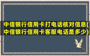 中信银行信用卡打电话核对信息(中信银行信用卡客服电话是多少)