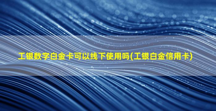 工银数字白金卡可以线下使用吗(工银白金信用卡)