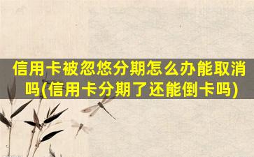 信用卡被忽悠分期怎么办能取消吗(信用卡分期了还能倒卡吗)