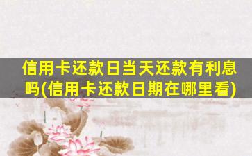信用卡还款日当天还款有利息吗(信用卡还款日期在哪里看)