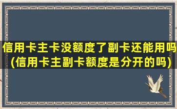 信用卡主卡没额度了副卡还能用吗(信用卡主副卡额度是分开的吗)