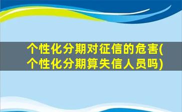 个性化分期对征信的危害(个性化分期算失信人员吗)