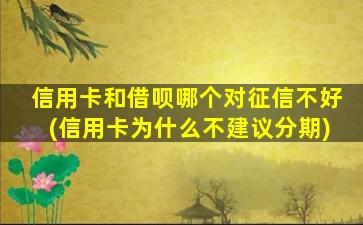 信用卡和借呗哪个对征信不好(信用卡为什么不建议分期)