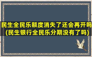 民生全民乐额度消失了还会再开吗(民生银行全民乐分期没有了吗)