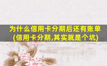 为什么信用卡分期后还有账单(信用卡分期,其实就是个坑)