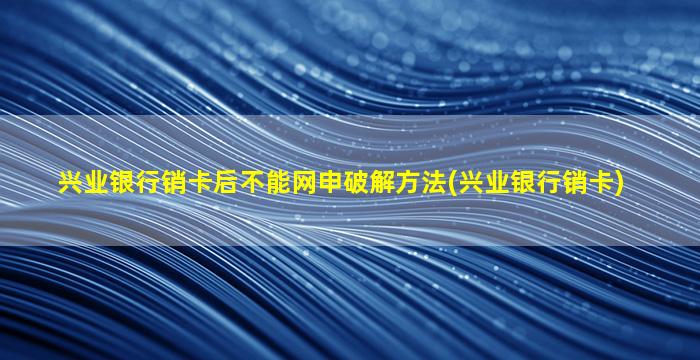 兴业银行销卡后不能网申破解方法(兴业银行销卡)