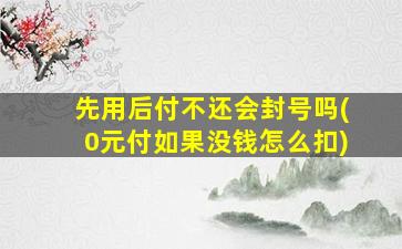 先用后付不还会封号吗(0元付如果没钱怎么扣)