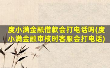 度小满金融借款会打电话吗(度小满金融审核时客服会打电话)