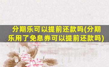 分期乐可以提前还款吗(分期乐用了免息券可以提前还款吗)