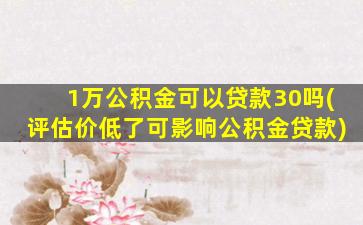1万公积金可以贷款30吗(评估价低了可影响公积金贷款)