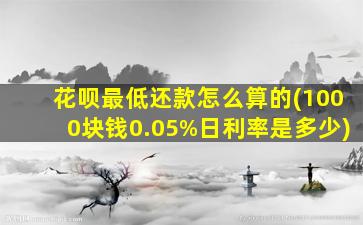 花呗最低还款怎么算的(1000块钱0.05%日利率是多少)