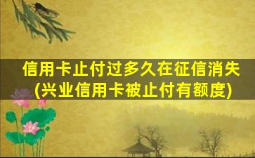 信用卡止付过多久在征信消失(兴业信用卡被止付有额度)