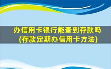 办信用卡银行能查到存款吗(存款定期办信用卡方法)