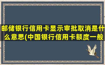 邮储银行信用卡显示审批取消是什么意思(中国银行信用卡额度一般是多少)