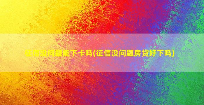 征信没问题能下卡吗(征信没问题房贷好下吗)