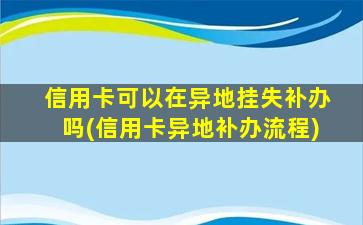 信用卡可以在异地挂失补办吗(信用卡异地补办流程)