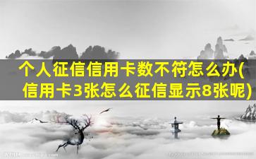 个人征信信用卡数不符怎么办(信用卡3张怎么征信显示8张呢)