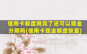 信用卡额度用完了还可以现金分期吗(信用卡现金额度恢复)