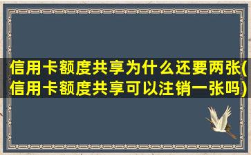 信用卡额度共享为什么还要两张(信用卡额度共享可以注销一张吗)