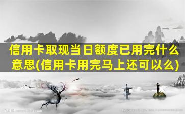 信用卡取现当日额度已用完什么意思(信用卡用完马上还可以么)