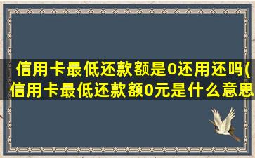 信用卡最低还款额是0还用还吗(信用卡最低还款额0元是什么意思)