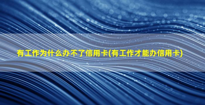 有工作为什么办不了信用卡(有工作才能办信用卡)