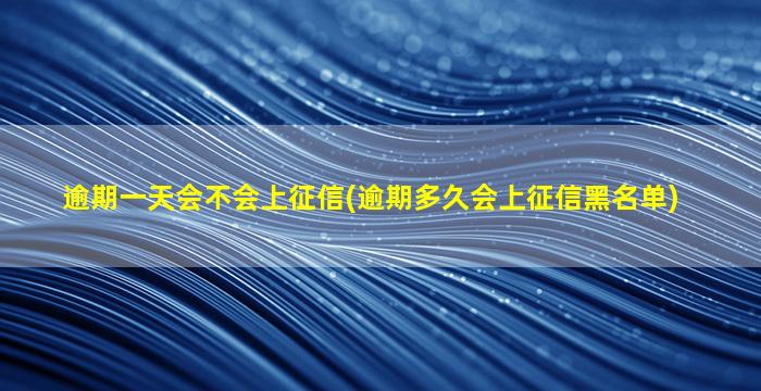 逾期一天会不会上征信(逾期多久会上征信黑名单)