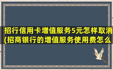 招行信用卡增值服务5元怎样取消(招商银行的增值服务使用费怎么取消)