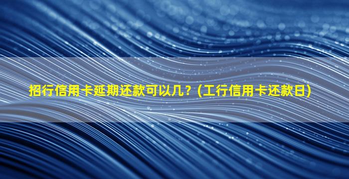 招行信用卡延期还款可以几？(工行信用卡还款日)