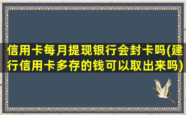 信用卡每月提现银行会封卡吗(建行信用卡多存的钱可以取出来吗)