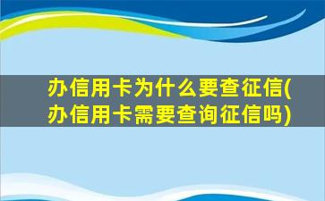 办信用卡为什么要查征信(办信用卡需要查询征信吗)