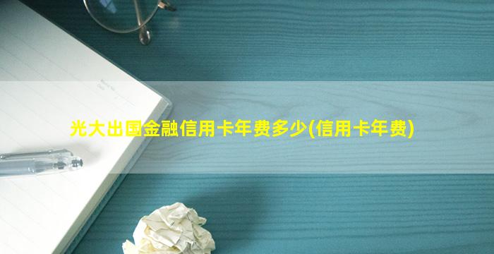 光大出国金融信用卡年费多少(信用卡年费)