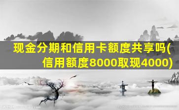 现金分期和信用卡额度共享吗(信用额度8000取现4000)